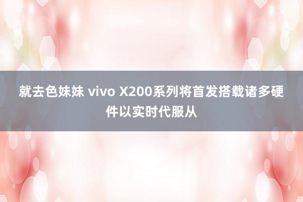 就去色妹妹 vivo X200系列将首发搭载诸多硬件以实时代服从