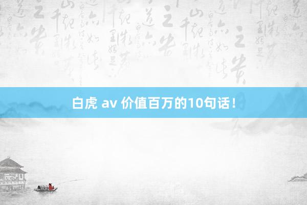 白虎 av 价值百万的10句话！