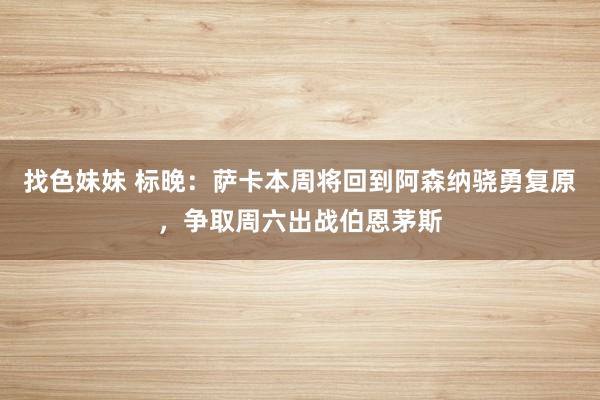 找色妹妹 标晚：萨卡本周将回到阿森纳骁勇复原，争取周六出战伯恩茅斯