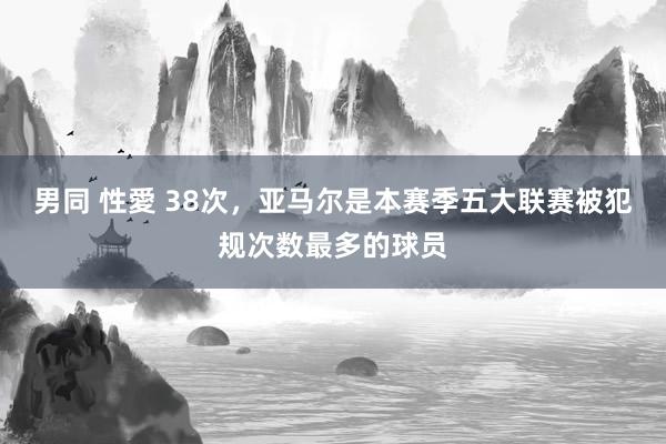 男同 性愛 38次，亚马尔是本赛季五大联赛被犯规次数最多的球员