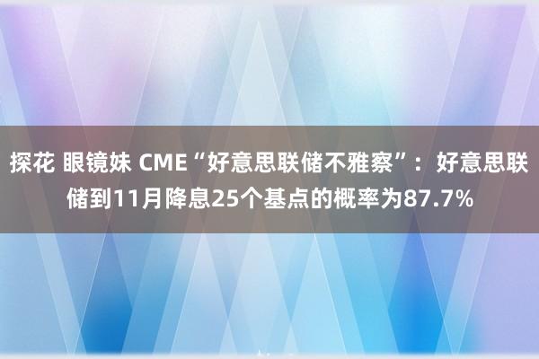 探花 眼镜妹 CME“好意思联储不雅察”：好意思联储到11月降息25个基点的概率为87.7%