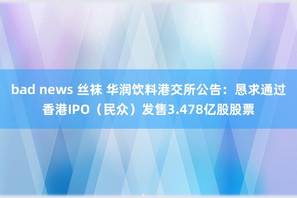 bad news 丝袜 华润饮料港交所公告：恳求通过香港IPO（民众）发售3.478亿股股票