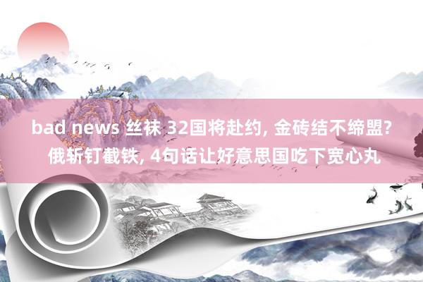 bad news 丝袜 32国将赴约， 金砖结不缔盟? 俄斩钉截铁， 4句话让好意思国吃下宽心丸