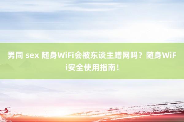 男同 sex 随身WiFi会被东谈主蹭网吗？随身WiFi安全使用指南！