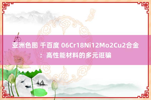 亚洲色图 千百度 06Cr18Ni12Mo2Cu2合金：高性能材料的多元诳骗