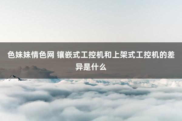 色妹妹情色网 镶嵌式工控机和上架式工控机的差异是什么