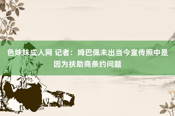 色妹妹成人网 记者：姆巴佩未出当今宣传照中是因为扶助商条约问题