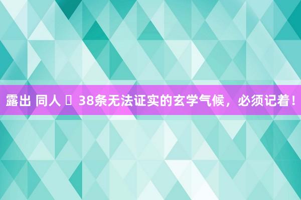 露出 同人 ​38条无法证实的玄学气候，必须记着！