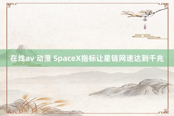 在线av 动漫 SpaceX指标让星链网速达到千兆