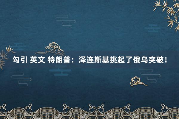 勾引 英文 特朗普：泽连斯基挑起了俄乌突破！