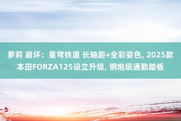 萝莉 崩坏：星穹铁道 长轴距+全彩姿色， 2025款本田FORZA125设立升级， 钢炮级通勤踏板