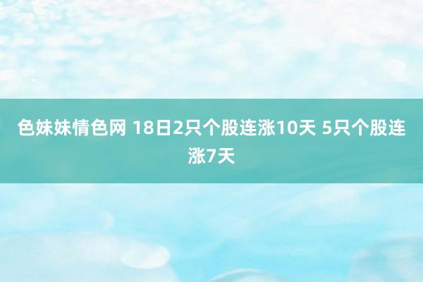 色妹妹情色网 18日2只个股连涨10天 5只个股连涨7天