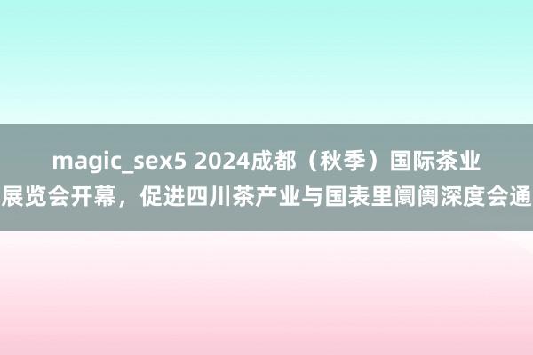 magic_sex5 2024成都（秋季）国际茶业展览会开幕，促进四川茶产业与国表里阛阓深度会通