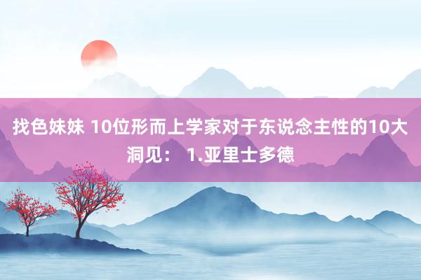 找色妹妹 10位形而上学家对于东说念主性的10大洞见： 1.亚里士多德