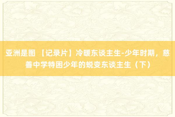 亚洲是图 【记录片】冷暖东谈主生-少年时期，慈善中学特困少年的蜕变东谈主生（下）