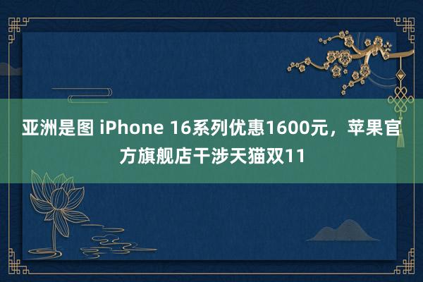 亚洲是图 iPhone 16系列优惠1600元，苹果官方旗舰店干涉天猫双11