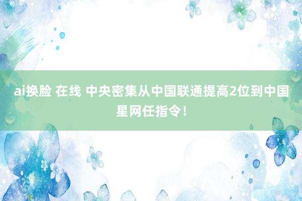 ai换脸 在线 中央密集从中国联通提高2位到中国星网任指令！