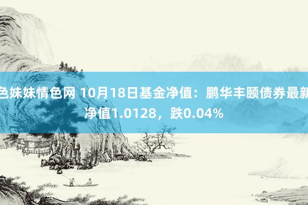 色妹妹情色网 10月18日基金净值：鹏华丰颐债券最新净值1.0128，跌0.04%