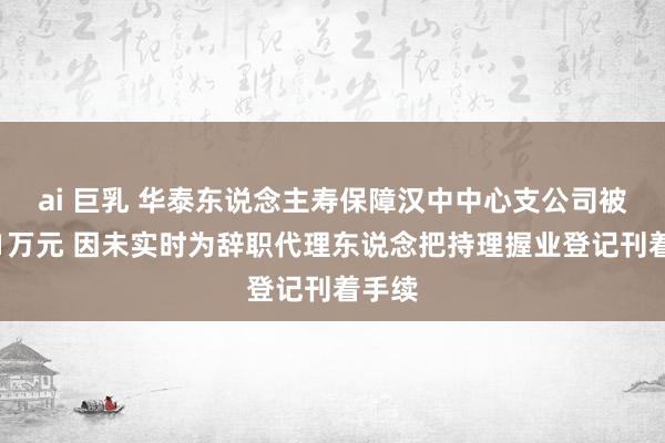 ai 巨乳 华泰东说念主寿保障汉中中心支公司被罚金1万元 因未实时为辞职代理东说念把持理握业登记刊着手续