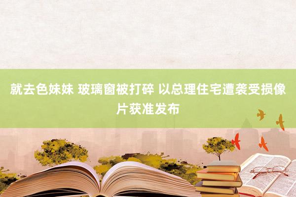 就去色妹妹 玻璃窗被打碎 以总理住宅遭袭受损像片获准发布