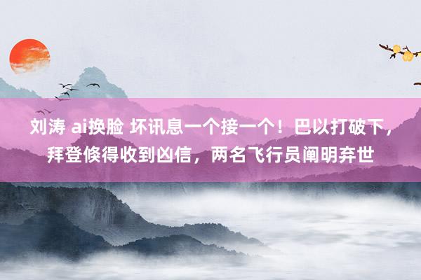 刘涛 ai换脸 坏讯息一个接一个！巴以打破下，拜登倏得收到凶信，两名飞行员阐明弃世