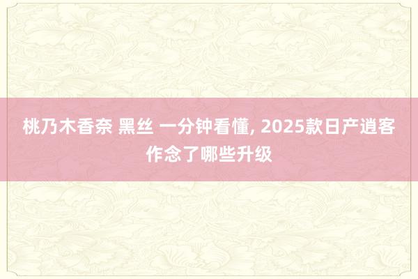 桃乃木香奈 黑丝 一分钟看懂， 2025款日产逍客作念了哪些升级