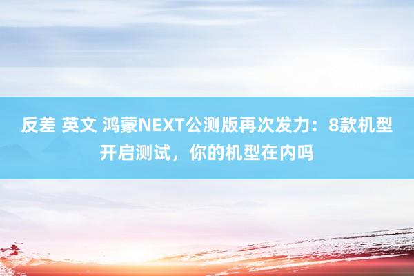 反差 英文 鸿蒙NEXT公测版再次发力：8款机型开启测试，你的机型在内吗