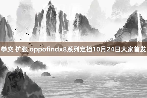 拳交 扩张 oppofindx8系列定档10月24日大家首发