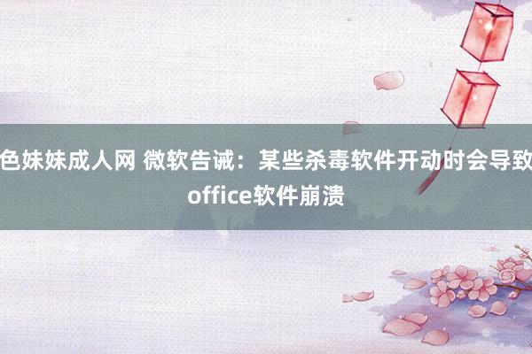 色妹妹成人网 微软告诫：某些杀毒软件开动时会导致office软件崩溃