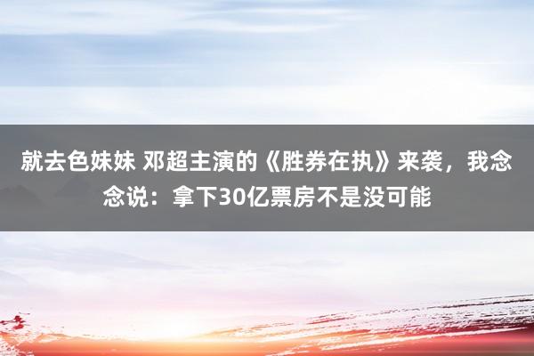 就去色妹妹 邓超主演的《胜券在执》来袭，我念念说：拿下30亿票房不是没可能