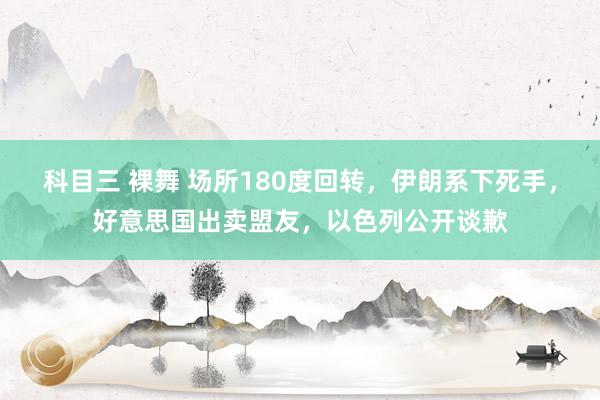 科目三 裸舞 场所180度回转，伊朗系下死手，好意思国出卖盟友，以色列公开谈歉