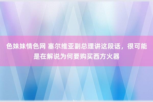 色妹妹情色网 塞尔维亚副总理讲这段话，很可能是在解说为何要购买西方火器