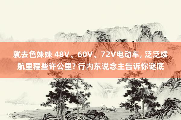 就去色妹妹 48V、60V、72V电动车， 泛泛续航里程些许公里? 行内东说念主告诉你谜底