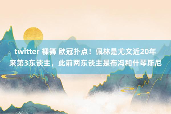 twitter 裸舞 欧冠扑点！佩林是尤文近20年来第3东谈主，此前两东谈主是布冯和什琴斯尼