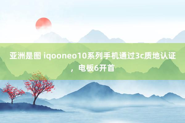 亚洲是图 iqooneo10系列手机通过3c质地认证，电板6开首