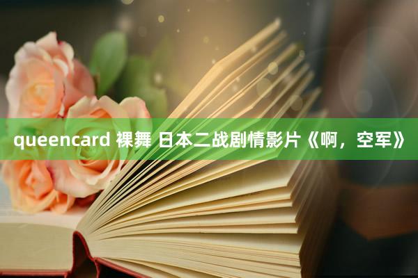 queencard 裸舞 日本二战剧情影片《啊，空军》