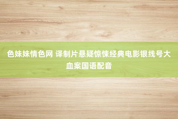 色妹妹情色网 译制片悬疑惊悚经典电影银线号大血案国语配音