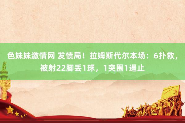 色妹妹激情网 发愤局！拉姆斯代尔本场：6扑救，被射22脚丢1球，1突围1遏止