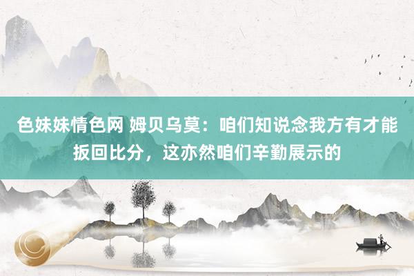 色妹妹情色网 姆贝乌莫：咱们知说念我方有才能扳回比分，这亦然咱们辛勤展示的