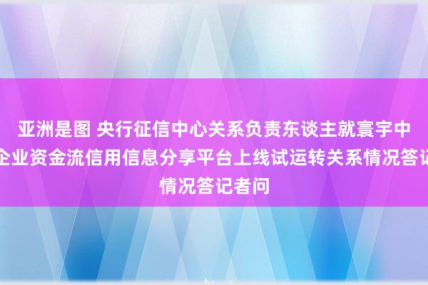 亚洲是图 央行征信中心关系负责东谈主就寰宇中小微企业资金流信用信息分享平台上线试运转关系情况答记者问