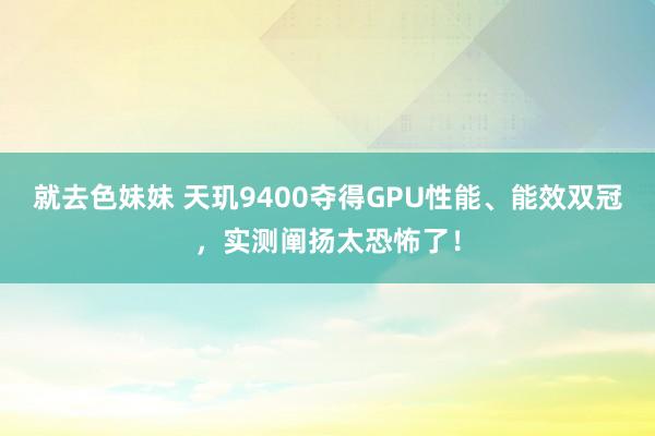 就去色妹妹 天玑9400夺得GPU性能、能效双冠，实测阐扬太恐怖了！