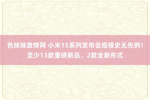 色妹妹激情网 小米15系列发布会规模史无先例！至少13款重磅新品、2款全新形式