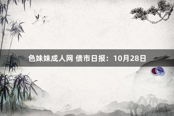 色妹妹成人网 债市日报：10月28日