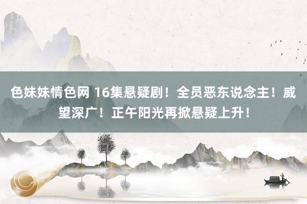 色妹妹情色网 16集悬疑剧！全员恶东说念主！威望深广！正午阳光再掀悬疑上升！