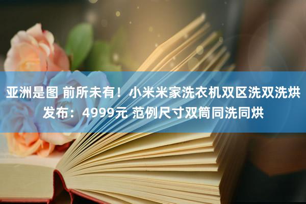 亚洲是图 前所未有！小米米家洗衣机双区洗双洗烘发布：4999元 范例尺寸双筒同洗同烘