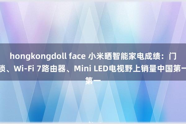 hongkongdoll face 小米晒智能家电成绩：门锁、Wi-Fi 7路由器、Mini LED电视野上销量中国第一