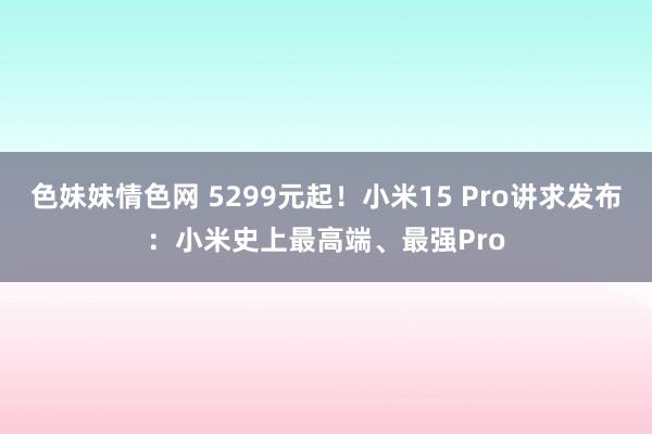 色妹妹情色网 5299元起！小米15 Pro讲求发布：小米史上最高端、最强Pro