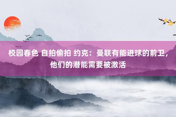 校园春色 自拍偷拍 约克：曼联有能进球的前卫，他们的潜能需要被激活