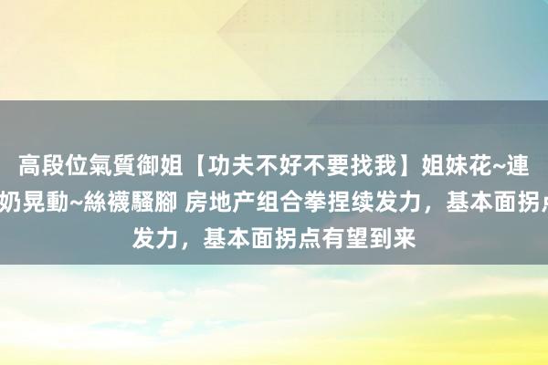 高段位氣質御姐【功夫不好不要找我】姐妹花~連體絲襪~大奶晃動~絲襪騷腳 房地产组合拳捏续发力，基本面拐点有望到来