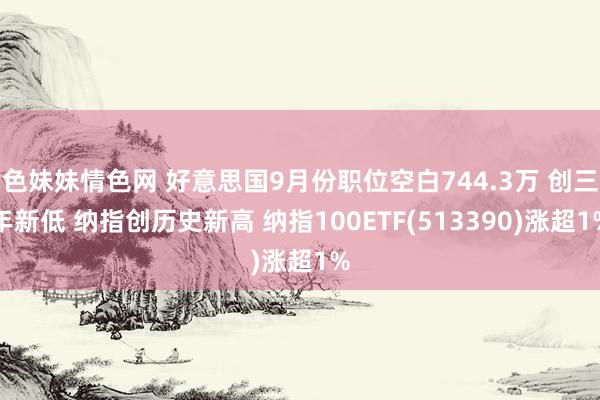 色妹妹情色网 好意思国9月份职位空白744.3万 创三年新低 纳指创历史新高 纳指100ETF(513390)涨超1%